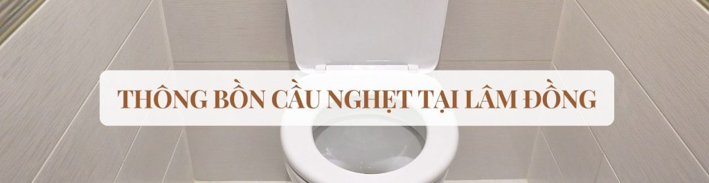 Thông Bồn Cầu Nghẹt Tại Lâm Đồng 24/7 - Uy Tín - Chuyên Nghiệp